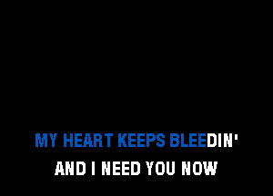 MY HEART KEEPS BLEEDIH'
AND I NEED YOU HOW