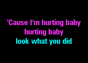 'Cause I'm hurting baby

hurting baby
look what you did