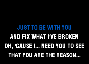 JUST TO BE WITH YOU
AND FIX WHAT I'VE BROKEN
0H, 'CAUSE I... NEED YOU TO SEE
THAT YOU ARE THE REASON...