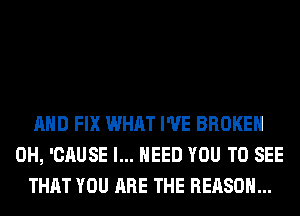 AND FIX WHAT I'VE BROKEN
0H, 'CAUSE I... NEED YOU TO SEE
THAT YOU ARE THE REASON...
