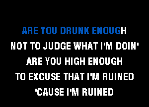ARE YOU DRUNK ENOUGH
NOT TO JUDGE WHAT I'M DOIH'
ARE YOU HIGH ENOUGH
TO EXCUSE THAT I'M RUIHED
'CAUSE I'M RUIHED