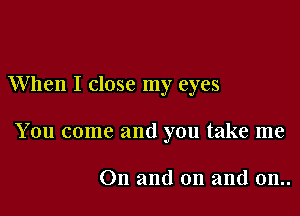 When I close my eyes

You come and you take me

On and on and 0n..