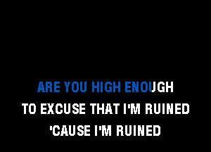 ARE YOU HIGH ENOUGH
TO EXCUSE THAT I'M RUIHED
'CAUSE I'M RUIHED