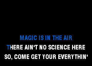 MAGIC IS IN THE AIR
THERE AIN'T H0 SCIENCE HERE
SO, COME GET YOUR EUERYTHIH'