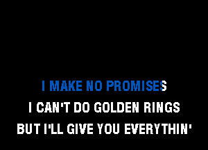 I MAKE NO PROMISES
I CAN'T DO GOLDEN RINGS
BUT I'LL GIVE YOU EVERYTHIH'