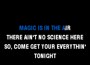 MAGIC IS IN THE AIR
THERE AIN'T H0 SCIENCE HERE
SO, COME GET YOUR EUERYTHIH'
TONIGHT