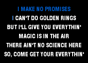 I MAKE NO PROMISES
I CAN'T DO GOLDEN RINGS
BUT I'LL GIVE YOU EVERYTHIH'
MAGIC IS IN THE AIR
THERE AIN'T H0 SCIENCE HERE
SO, COME GET YOUR EVERYTHIH'