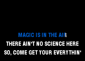MAGIC IS IN THE AIR
THERE AIN'T H0 SCIENCE HERE
SO, COME GET YOUR EUERYTHIH'