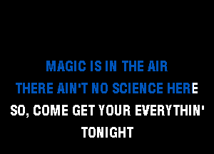 MAGIC IS IN THE AIR
THERE AIN'T H0 SCIENCE HERE
SO, COME GET YOUR EUERYTHIH'
TONIGHT