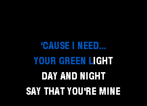 'CAUSE I NEED...

YOUR GREEN LIGHT
DAY AND NIGHT
SAY THAT YOU'RE MIHE