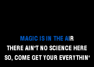 MAGIC IS IN THE AIR
THERE AIN'T H0 SCIENCE HERE
SO, COME GET YOUR EUERYTHIH'