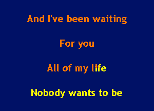 And I've been waiting

For you
All of my life

Nobody wants to be