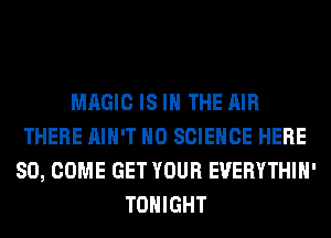 MAGIC IS IN THE AIR
THERE AIN'T H0 SCIENCE HERE
SO, COME GET YOUR EUERYTHIH'
TONIGHT