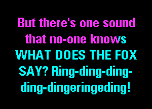 But there's one sound
that no-one knows
WHAT DOES THE FOX
SAY? Ring-ding-ding-
ding-dingeringeding!