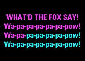 WHAT'D THE FOX SAY!
Wa-pa-pa-pa-pa-pa-pow!
Wa-pa-pa-pa-pa-pa-pow!
Wa-pa-pa-pa-pa-pa-pow!