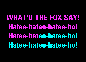 WHAT'D THE FOX SAY!
Hatee-hatee-hatee-ho!
Hatee-hatee-hatee-ho!
Hatee-hatee-hatee-ho!