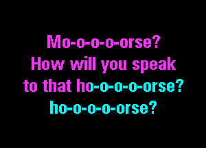 Mo-o-o-o-orse?
How will you speak

to that ho-o-o-o-orse?
ho-o-o-o-orse?