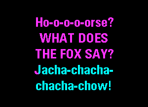 Ho-o-o-o-orse?
WHAT DOES

THE FOX SAY?
Jacha-chacha-
chacha-chow!