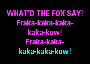 WHAT'D THE FOX SAY!
Fraka-kaka-kaka-
kaka-kow!
Fraka-kaka-
kaka-kaka-kow!