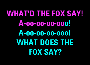 WHAT'D THE FOX SAY!
A-oo-oo-oo-ooo!

A-oo-oo-oo-ooo!
WHAT DOES THE
FOX SAY?
