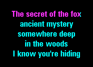 The secret of the fox
ancient mystery

somewhere deep
in the woods
I know you're hiding