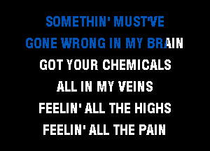 SOMETHIN' MUST'VE
GONE WRONG IN MY BRAIN
GOT YOUR CHEMICALS
ALL IN MY VEINS
FEELIH' ALL THE HIGHS

FEELIH' ALL THE PAIN l