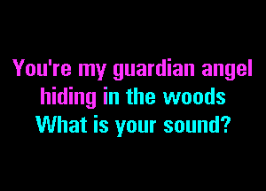 You're my guardian angel

hiding in the woods
What is your sound?