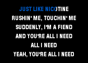 JUST LIKE NICOTINE
RUSHIH' ME, TOUCHIN' ME
SUDDENLY, I'M A FIEND
AND YOU'RE ALLI NEED
ALLI NEED
YEAH, YOU'RE ALLI NEED