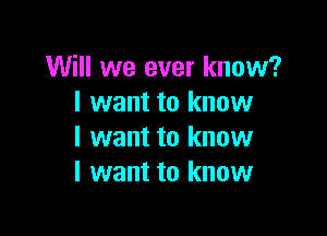 Will we ever know?
I want to know

I want to know
I want to know
