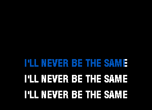 I'LL NEVER BE THE SAME
I'LL NEVER BE THE SAME

I'LL NEVER BE THE SAME l