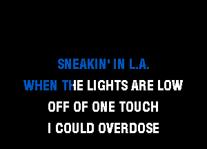 SHEAKIH' IN LA.
WHEN THE LIGHTS ARE LOW
OFF OF ONE TOUCH
I COULD OVERDOSE