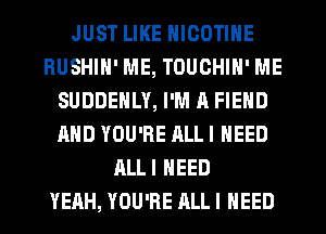 JUST LIKE NICOTINE
RUSHIH' ME, TOUCHIN' ME
SUDDENLY, I'M A FIEND
AND YOU'RE ALLI NEED
ALLI NEED
YEAH, YOU'RE ALLI NEED