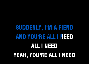 SUDDENLY, I'M A FIEND
AND YOU'RE RLLI NEED
ALLI NEED
YEAH, YOU'RE ALLI NEED