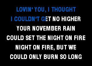 LOVIH'YOU, I THOUGHT
I COULDN'T GET H0 HIGHER
YOUR NOVEMBER RAIN
COULD SET THE NIGHT ON FIRE
NIGHT ON FIRE, BUT WE
COULD ONLY BURN SO LONG