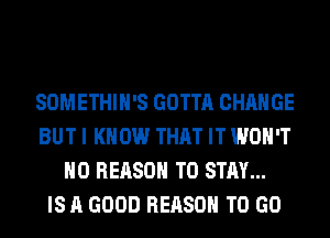SOMETHIH'S GOTTA CHANGE
BUT I KNOW THAT IT WON'T
H0 REASON TO STAY...

IS A GOOD REASON TO GO
