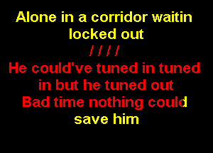 Alone in a corridor waitin
locked out
I I I I
He could've tuned in tuned
in but he tuned out
Bad time nothing could
save him