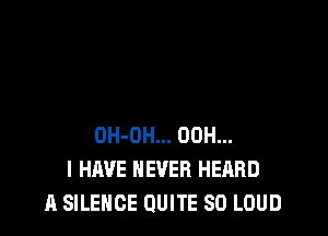 OH-OH... 00H...
I HAVE NEVER HEARD
A SILENCE QUITE SO LOUD