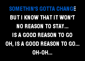 SOMETHIH'S GOTTA CHANGE
BUT I KNOW THAT IT WON'T
H0 REASON TO STAY...
IS A GOOD REASON TO GO
0H, IS A GOOD REASON TO GO...
OH-OH...