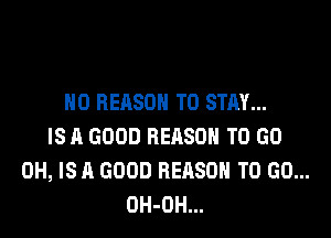 H0 REASON TO STAY...

IS A GOOD REASON TO GO
0H, IS A GOOD REASON TO GO...
OH-OH...