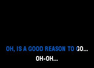 0H, IS A GOOD REASON TO GO...
OH-OH...
