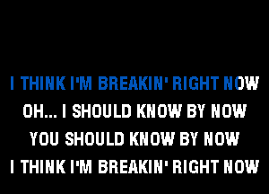 I THINK I'M BREAKIII' RIGHT NOW
OH... I SHOULD KNOW BY HOW
YOU SHOULD KNOW BY HOW
I THINK I'M BREAKIII' RIGHT NOW