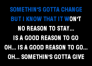 SOMETHIH'S GOTTA CHANGE
BUT I KNOW THAT IT WON'T
H0 REASON TO STAY...
IS A GOOD REASON TO GO
0H... IS A GOOD REASON TO GO...
0H... SOMETHIH'S GOTTA GIVE