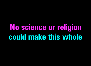 No science or religion

could make this whole