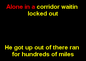 Alone in a corridor waitin
locked out

He got up out of there ran
for hundreds of miles