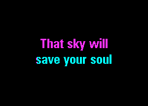 That sky will

save your soul