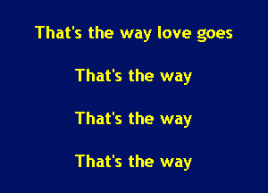 That's the way love goes
That's the way

That's the way

That's the way