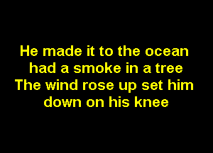 He made it to the ocean
had a smoke in a tree

The wind rose up set him
down on his knee
