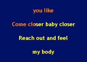 you like

Come closer baby closer

Reach out and feel

my body