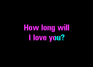 How long will

I love you?