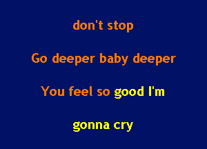 don't stop

Go deeper baby deeper

You feel so good I'm

gonna cry